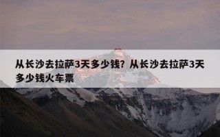 从长沙去拉萨3天多少钱？从长沙去拉萨3天多少钱火车票