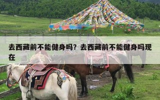 去西藏前不能健身吗？去西藏前不能健身吗现在