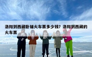 洛阳到西藏卧铺火车票多少钱？洛阳到西藏的火车票