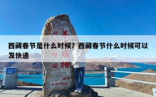 西藏春节是什么时候？西藏春节什么时候可以发快递