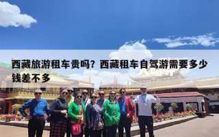 西藏旅游租车贵吗？西藏租车自驾游需要多少钱差不多