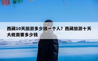 西藏10天旅游多少钱一个人？西藏旅游十天大概需要多少钱