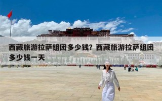 西藏旅游拉萨组团多少钱？西藏旅游拉萨组团多少钱一天