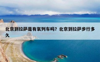 北京到拉萨是有氧列车吗？北京到拉萨步行多久