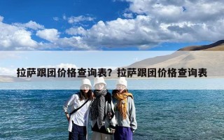 拉萨跟团价格查询表？拉萨跟团价格查询表
