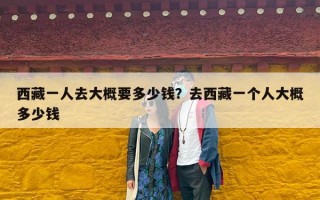 西藏一人去大概要多少钱？去西藏一个人大概多少钱