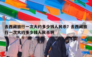 去西藏旅行一次大约多少钱人民币？去西藏旅行一次大约多少钱人民币啊