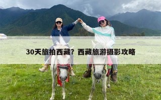30天旅拍西藏？西藏旅游摄影攻略