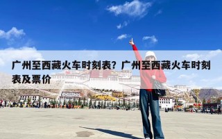 广州至西藏火车时刻表？广州至西藏火车时刻表及票价