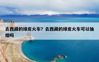 去西藏的绿皮火车？去西藏的绿皮火车可以抽烟吗