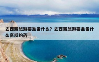 去西藏旅游要准备什么？去西藏旅游要准备什么高反的药