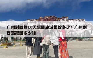 广州到西藏10天跟团旅游报价多少？广州到西藏跟团多少钱