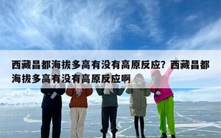 西藏昌都海拔多高有没有高原反应？西藏昌都海拔多高有没有高原反应啊
