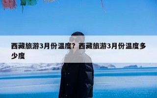 西藏旅游3月份温度？西藏旅游3月份温度多少度