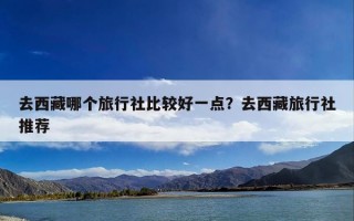 去西藏哪个旅行社比较好一点？去西藏旅行社推荐