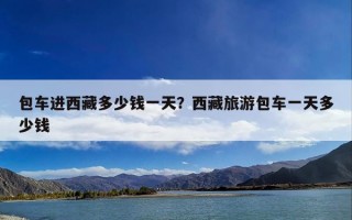 包车进西藏多少钱一天？西藏旅游包车一天多少钱