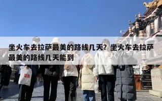 坐火车去拉萨最美的路线几天？坐火车去拉萨最美的路线几天能到