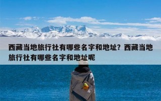 西藏当地旅行社有哪些名字和地址？西藏当地旅行社有哪些名字和地址呢