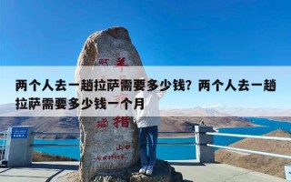两个人去一趟拉萨需要多少钱？两个人去一趟拉萨需要多少钱一个月