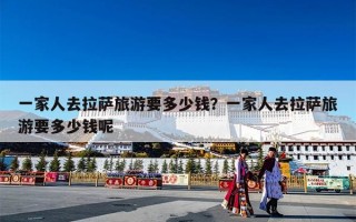 一家人去拉萨旅游要多少钱？一家人去拉萨旅游要多少钱呢