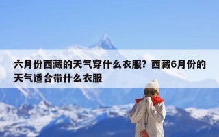 六月份西藏的天气穿什么衣服？西藏6月份的天气适合带什么衣服