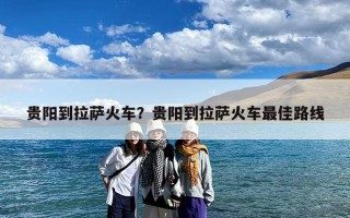贵阳到拉萨火车？贵阳到拉萨火车最佳路线