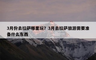 3月份去拉萨哪里玩？3月去拉萨旅游需要准备什么东西