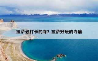 拉萨必打卡的寺？拉萨好玩的寺庙
