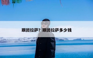 跟团拉萨？跟团拉萨多少钱