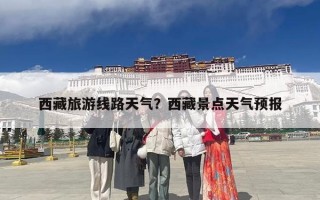 西藏旅游线路天气？西藏景点天气预报