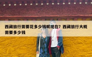 西藏旅行需要花多少钱呢现在？西藏旅行大概需要多少钱