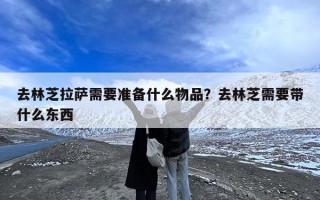 去林芝拉萨需要准备什么物品？去林芝需要带什么东西