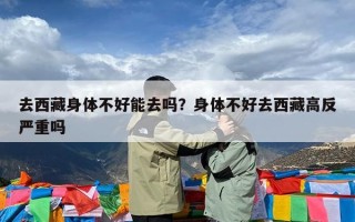 去西藏身体不好能去吗？身体不好去西藏高反严重吗