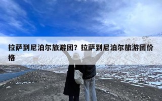 拉萨到尼泊尔旅游团？拉萨到尼泊尔旅游团价格
