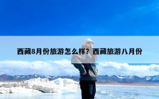 西藏8月份旅游怎么样？西藏旅游八月份