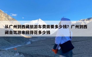 从广州到西藏旅游车费需要多少钱？广州到西藏自驾游来回得花多少钱