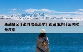 西藏景区什么时候是淡季？西藏旅游什么时候是淡季