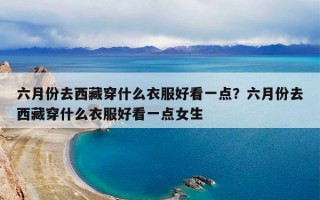 六月份去西藏穿什么衣服好看一点？六月份去西藏穿什么衣服好看一点女生