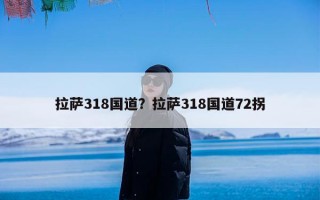 拉萨318国道？拉萨318国道72拐