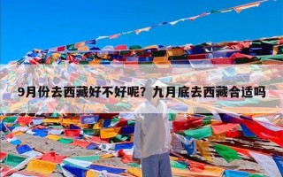 9月份去西藏好不好呢？九月底去西藏合适吗