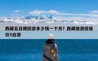 西藏五日跟团游多少钱一个月？西藏旅游团报价5日游