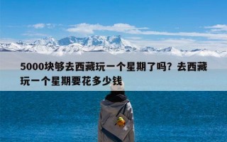5000块够去西藏玩一个星期了吗？去西藏玩一个星期要花多少钱
