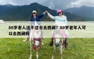 80岁老人适不适合去西藏？80岁老年人可以去西藏吗
