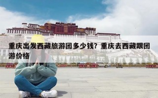 重庆出发西藏旅游团多少钱？重庆去西藏跟团游价格