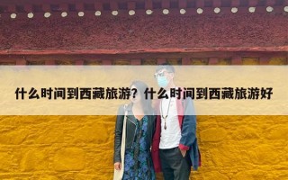 什么时间到西藏旅游？什么时间到西藏旅游好