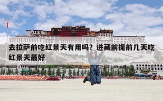 去拉萨前吃红景天有用吗？进藏前提前几天吃红景天最好