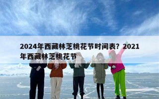 2024年西藏林芝桃花节时间表？2021年西藏林芝桃花节