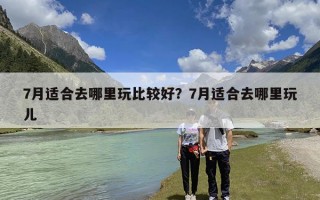 7月适合去哪里玩比较好？7月适合去哪里玩儿