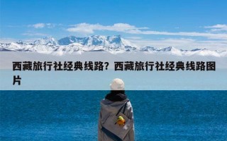 西藏旅行社经典线路？西藏旅行社经典线路图片