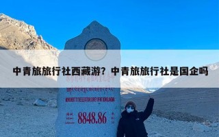 中青旅旅行社西藏游？中青旅旅行社是国企吗